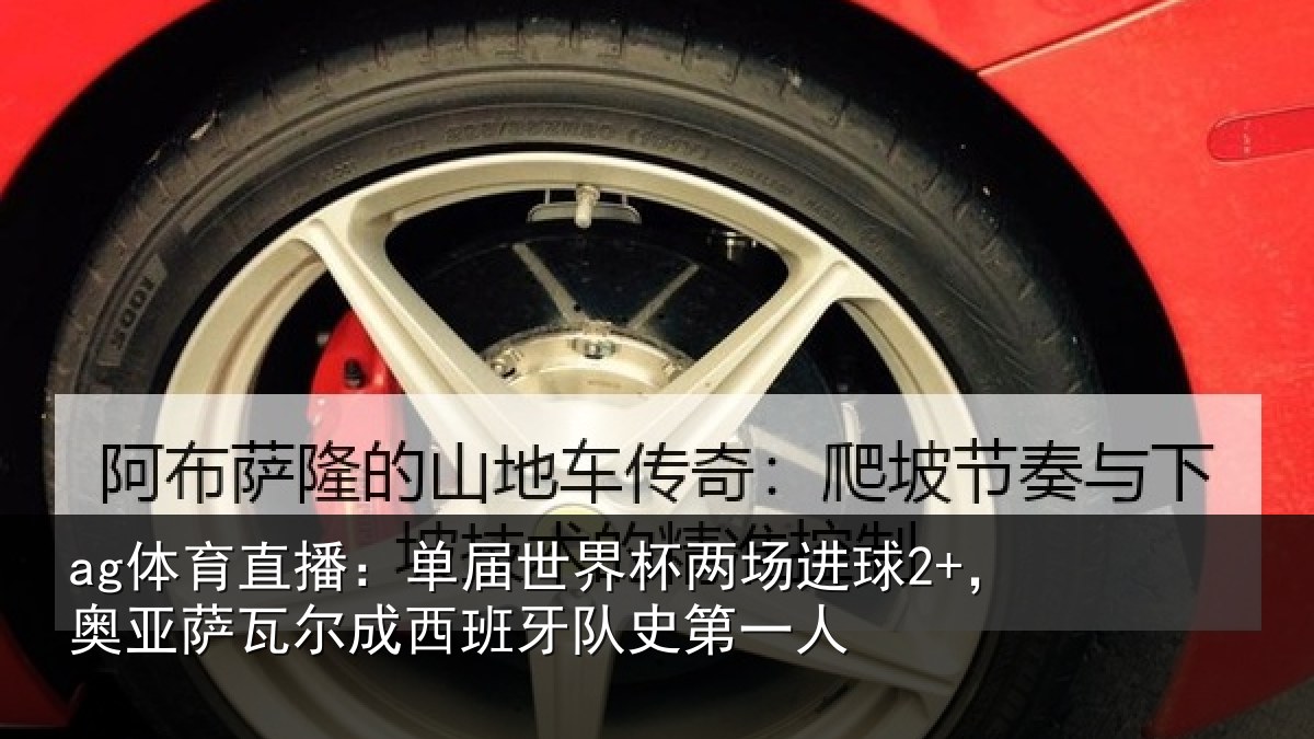 ag体育直播：单届世界杯两场进球2+，奥亚萨瓦尔成西班牙队史第一人