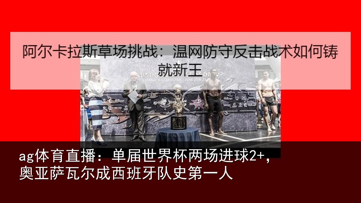 ag体育直播：单届世界杯两场进球2+，奥亚萨瓦尔成西班牙队史第一人