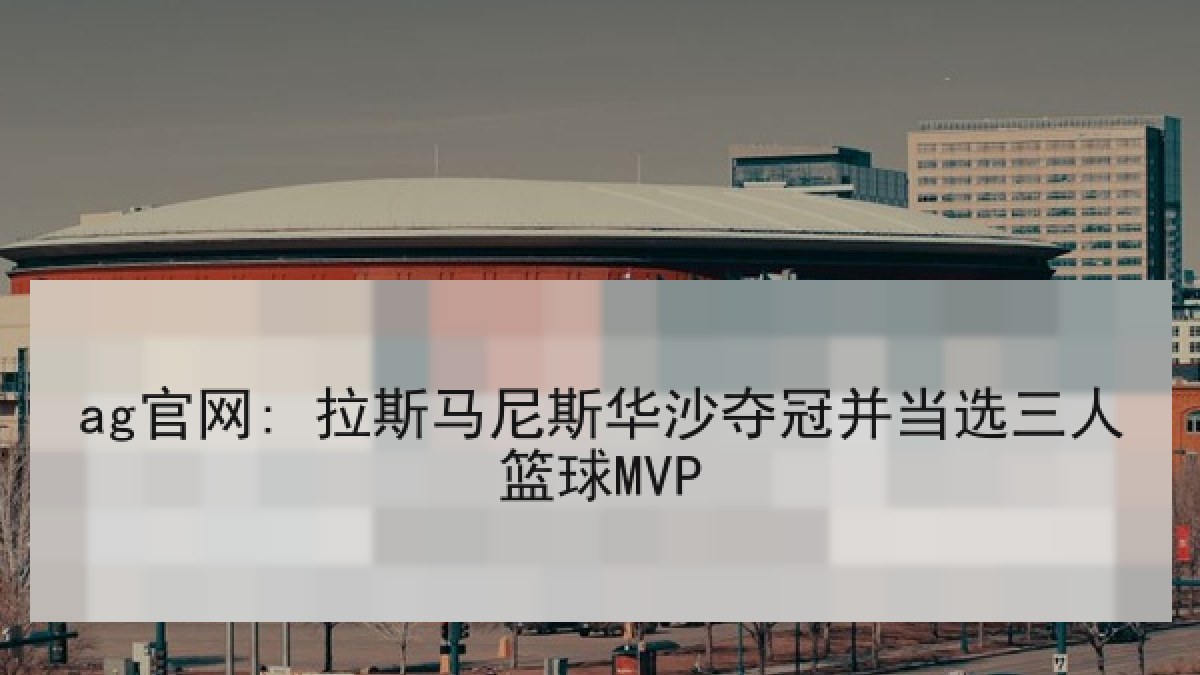 ag官网: 拉斯马尼斯华沙夺冠并当选三人篮球MVP