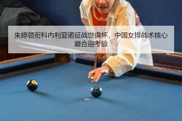 朱婷领衔科内利亚诺征战世俱杯，中国女排战术核心磨合迎考验