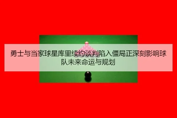 勇士与当家球星库里续约谈判陷入僵局正深刻影响球队未来命运与规划