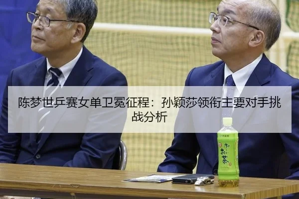 陈梦世乒赛女单卫冕征程：孙颖莎领衔主要对手挑战分析