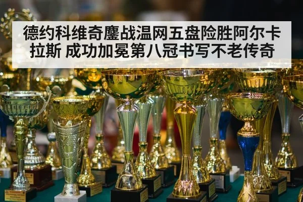 德约科维奇鏖战温网五盘险胜阿尔卡拉斯 成功加冕第八冠书写不老传奇