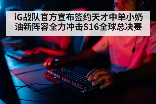 iG战队官方宣布签约天才中单小奶油新阵容全力冲击S16全球总决赛