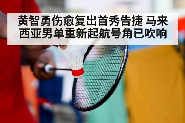 黄智勇伤愈复出首秀告捷 马来西亚男单重新起航号角已吹响