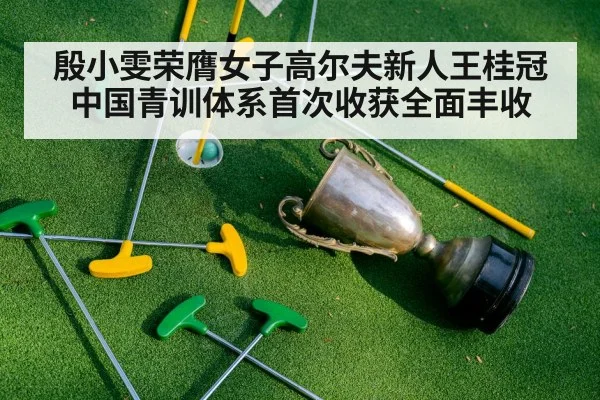 殷小雯荣膺女子高尔夫新人王桂冠 中国青训体系首次收获全面丰收