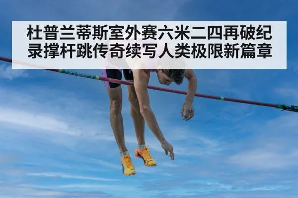 杜普兰蒂斯室外赛六米二四再破纪录撑杆跳传奇续写人类极限新篇章